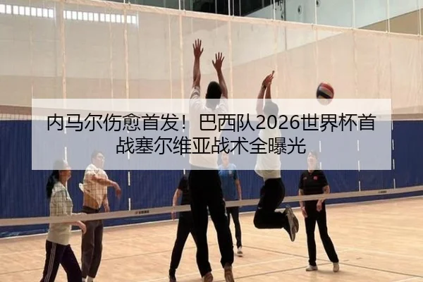 内马尔伤愈首发！巴西队2026世界杯首战塞尔维亚战术全曝光